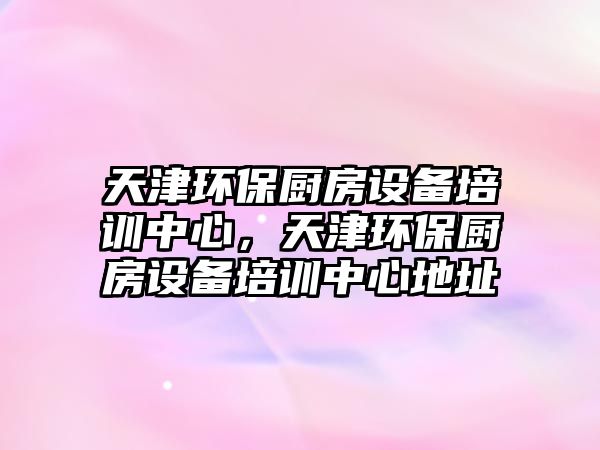 天津環(huán)保廚房設備培訓中心，天津環(huán)保廚房設備培訓中心地址