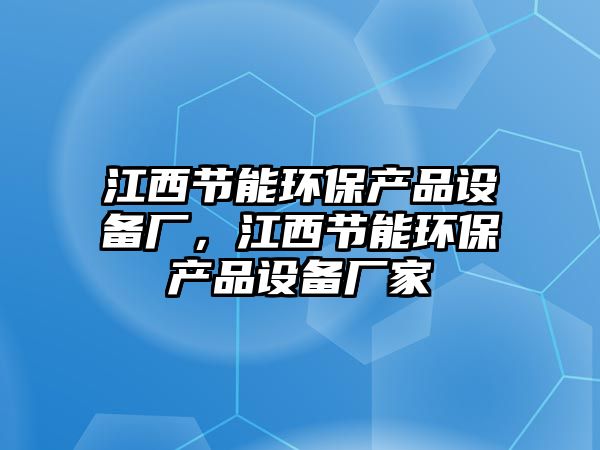 江西節(jié)能環(huán)保產品設備廠，江西節(jié)能環(huán)保產品設備廠家