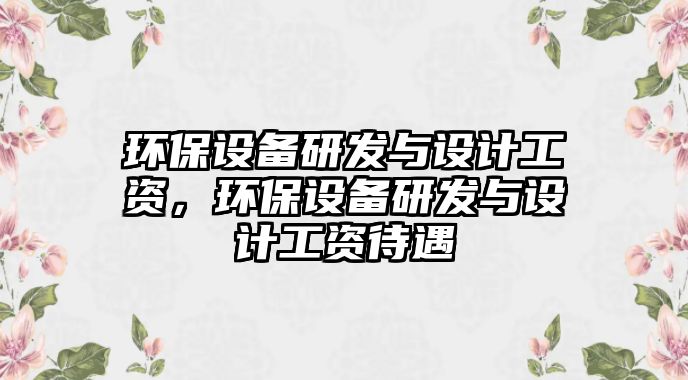 環(huán)保設(shè)備研發(fā)與設(shè)計(jì)工資，環(huán)保設(shè)備研發(fā)與設(shè)計(jì)工資待遇