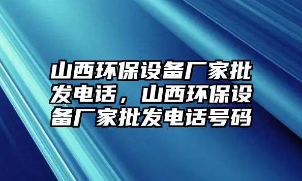 山西環(huán)保設備廠家批發(fā)電話，山西環(huán)保設備廠家批發(fā)電話號碼