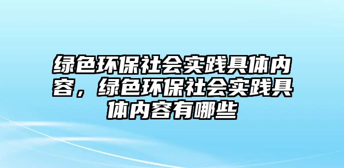 綠色環(huán)保社會實踐具體內(nèi)容，綠色環(huán)保社會實踐具體內(nèi)容有哪些