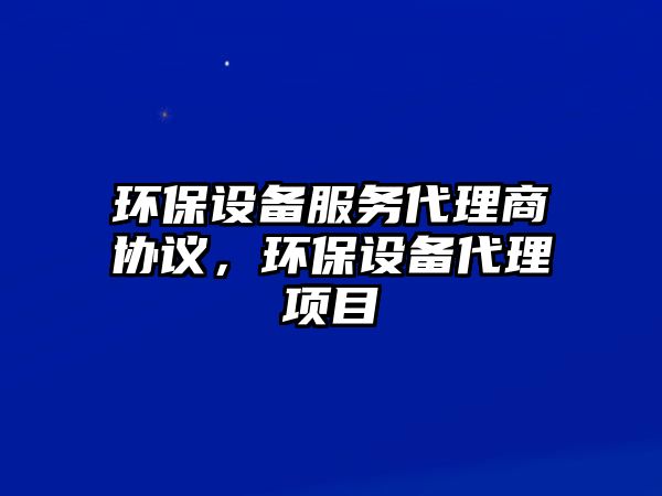 環(huán)保設(shè)備服務(wù)代理商協(xié)議，環(huán)保設(shè)備代理項(xiàng)目