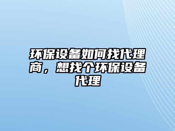 環(huán)保設(shè)備如何找代理商，想找個環(huán)保設(shè)備代理