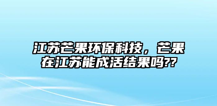 江蘇芒果環(huán)保科技，芒果在江蘇能成活結(jié)果嗎??