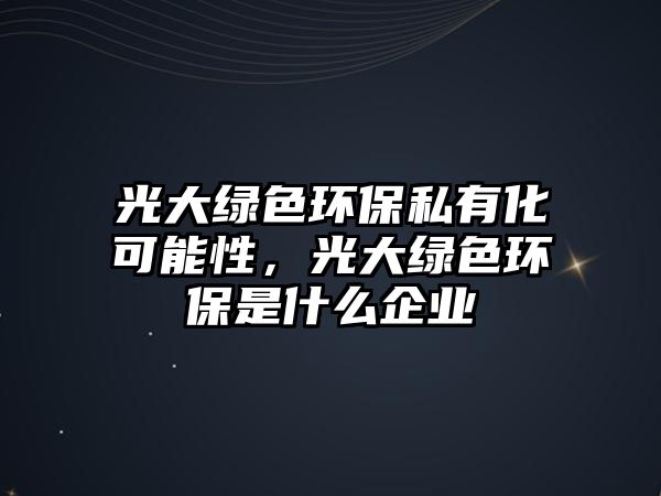 光大綠色環(huán)保私有化可能性，光大綠色環(huán)保是什么企業(yè)