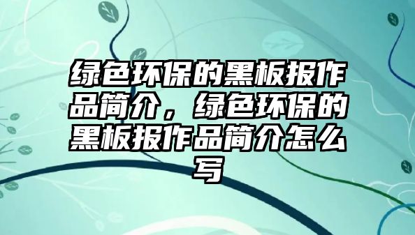 綠色環(huán)保的黑板報作品簡介，綠色環(huán)保的黑板報作品簡介怎么寫