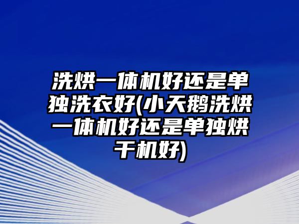 洗烘一體機(jī)好還是單獨(dú)洗衣好(小天鵝洗烘一體機(jī)好還是單獨(dú)烘干機(jī)好)