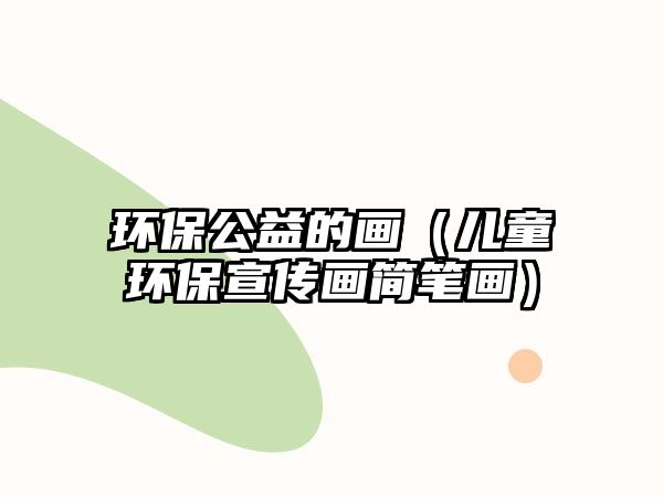 環(huán)保公益的畫（兒童環(huán)保宣傳畫簡筆畫）