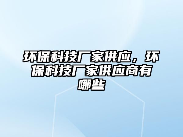 環(huán)保科技廠家供應，環(huán)保科技廠家供應商有哪些