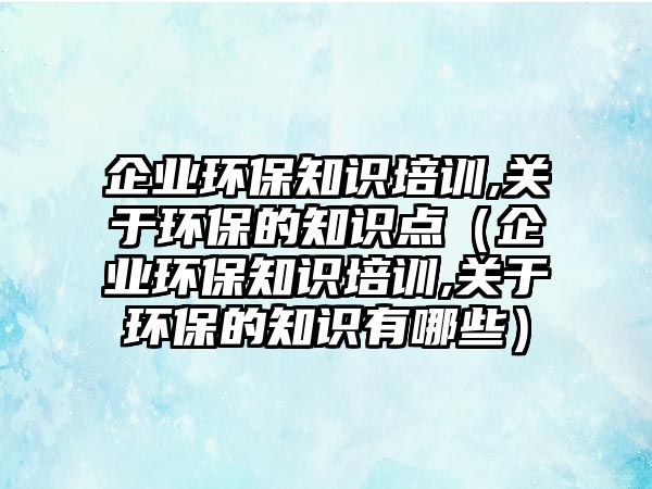 企業(yè)環(huán)保知識培訓,關(guān)于環(huán)保的知識點（企業(yè)環(huán)保知識培訓,關(guān)于環(huán)保的知識有哪些）