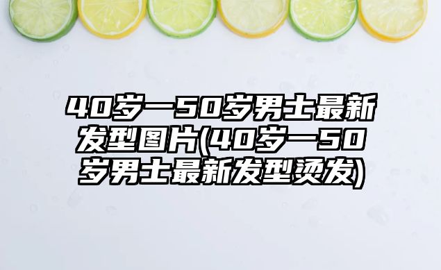 40歲一50歲男士最新發(fā)型圖片(40歲一50歲男士最新發(fā)型燙發(fā))