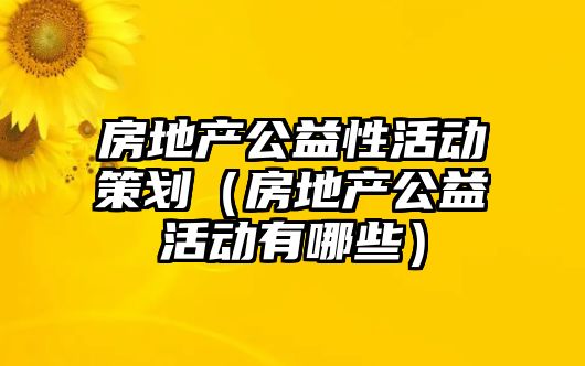 房地產(chǎn)公益性活動(dòng)策劃（房地產(chǎn)公益活動(dòng)有哪些）