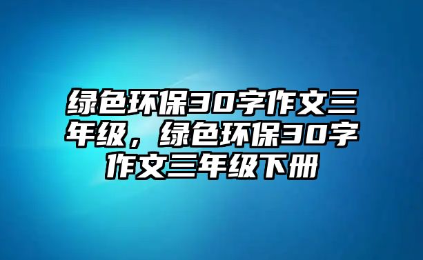 綠色環(huán)保30字作文三年級(jí)，綠色環(huán)保30字作文三年級(jí)下冊(cè)