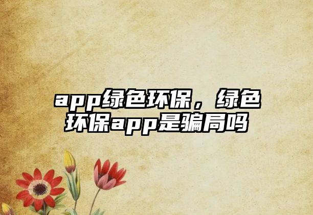 app綠色環(huán)保，綠色環(huán)保app是騙局嗎