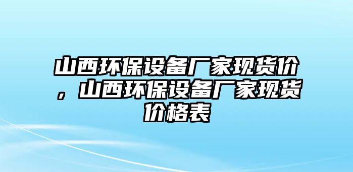 山西環(huán)保設備廠家現(xiàn)貨價，山西環(huán)保設備廠家現(xiàn)貨價格表