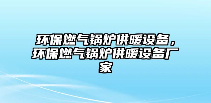 環(huán)保燃氣鍋爐供暖設備，環(huán)保燃氣鍋爐供暖設備廠家