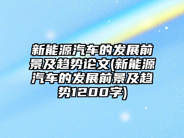 新能源汽車的發(fā)展前景及趨勢(shì)論文(新能源汽車的發(fā)展前景及趨勢(shì)1200字)