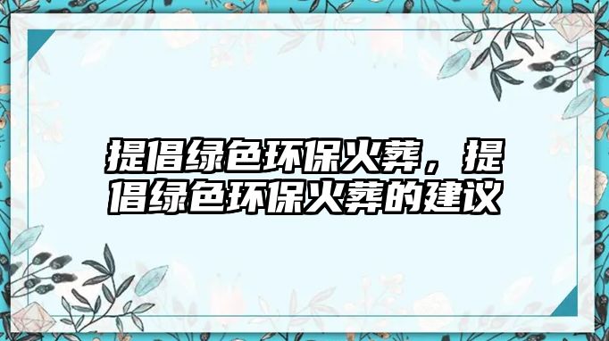 提倡綠色環(huán)?；鹪幔岢G色環(huán)保火葬的建議