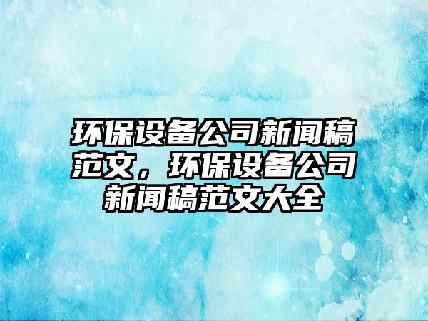 環(huán)保設(shè)備公司新聞稿范文，環(huán)保設(shè)備公司新聞稿范文大全