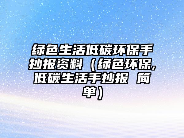 綠色生活低碳環(huán)保手抄報資料（綠色環(huán)保,低碳生活手抄報 簡單）