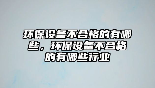 環(huán)保設備不合格的有哪些，環(huán)保設備不合格的有哪些行業(yè)