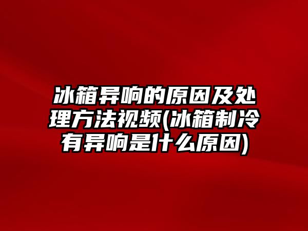 冰箱異響的原因及處理方法視頻(冰箱制冷有異響是什么原因)