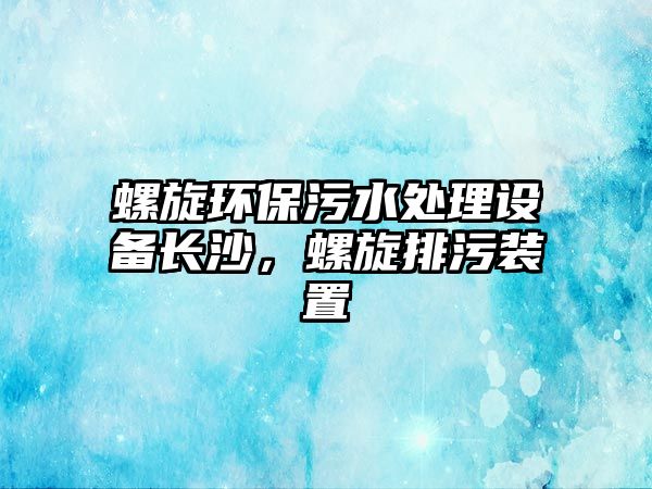 螺旋環(huán)保污水處理設備長沙，螺旋排污裝置