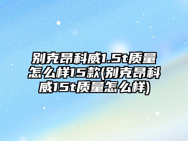 別克昂科威1.5t質(zhì)量怎么樣15款(別克昂科威15t質(zhì)量怎么樣)