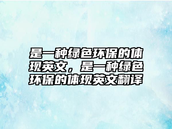 是一種綠色環(huán)保的體現(xiàn)英文，是一種綠色環(huán)保的體現(xiàn)英文翻譯