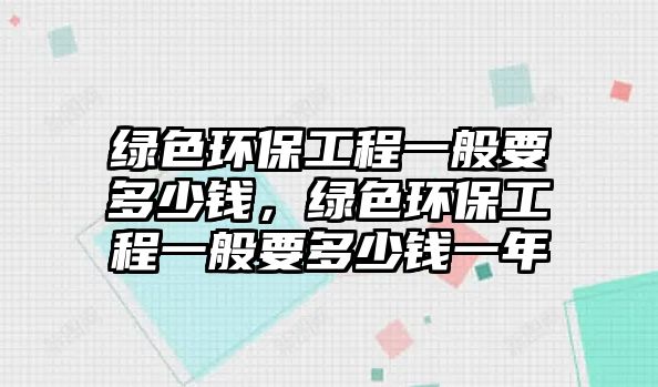 綠色環(huán)保工程一般要多少錢，綠色環(huán)保工程一般要多少錢一年