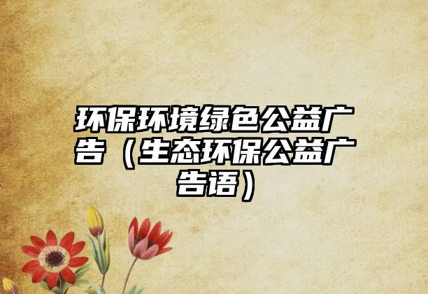 環(huán)保環(huán)境綠色公益廣告（生態(tài)環(huán)保公益廣告語）