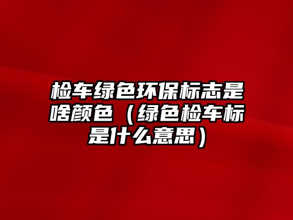 檢車綠色環(huán)保標志是啥顏色（綠色檢車標是什么意思）