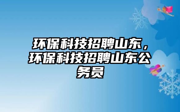 環(huán)保科技招聘山東，環(huán)?？萍颊衅干綎|公務(wù)員