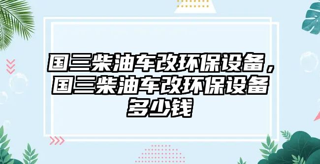 國(guó)三柴油車改環(huán)保設(shè)備，國(guó)三柴油車改環(huán)保設(shè)備多少錢