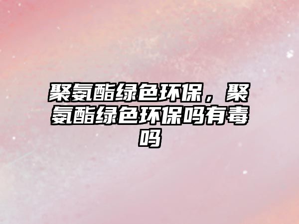 聚氨酯綠色環(huán)保，聚氨酯綠色環(huán)保嗎有毒嗎