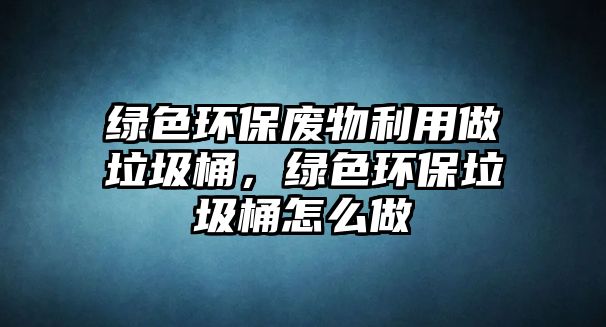 綠色環(huán)保廢物利用做垃圾桶，綠色環(huán)保垃圾桶怎么做