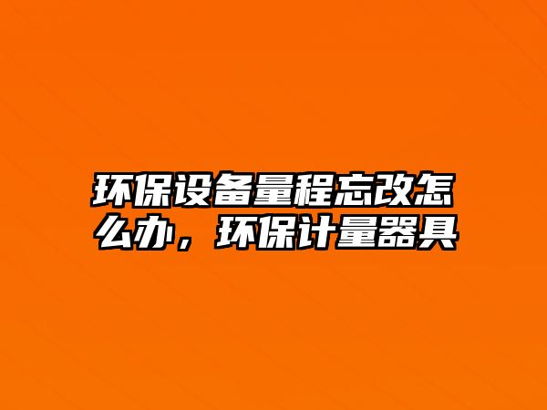 環(huán)保設(shè)備量程忘改怎么辦，環(huán)保計(jì)量器具