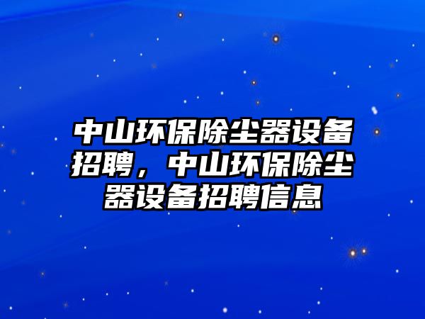 中山環(huán)保除塵器設備招聘，中山環(huán)保除塵器設備招聘信息