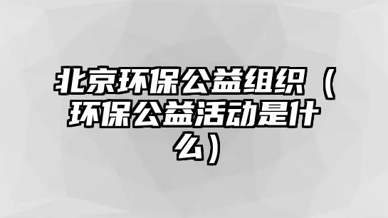 北京環(huán)保公益組織（環(huán)保公益活動是什么）