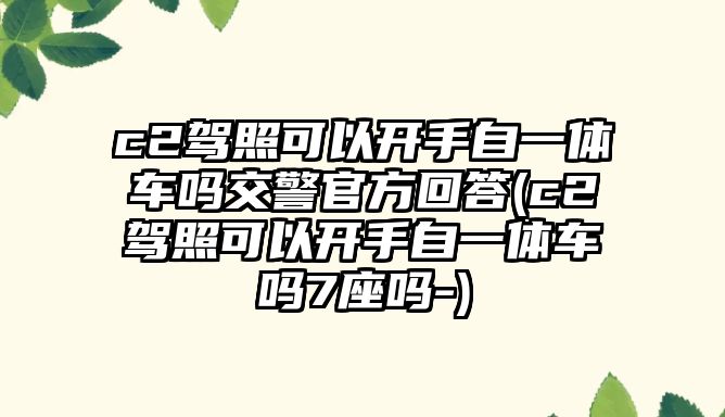 c2駕照可以開手自一體車嗎交警官方回答(c2駕照可以開手自一體車嗎7座嗎-)