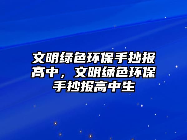 文明綠色環(huán)保手抄報高中，文明綠色環(huán)保手抄報高中生