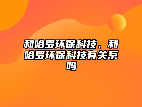 和哈羅環(huán)保科技，和哈羅環(huán)?？萍加嘘P(guān)系嗎