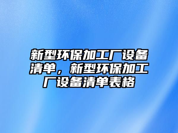 新型環(huán)保加工廠設(shè)備清單，新型環(huán)保加工廠設(shè)備清單表格