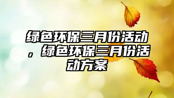 綠色環(huán)保三月份活動，綠色環(huán)保三月份活動方案