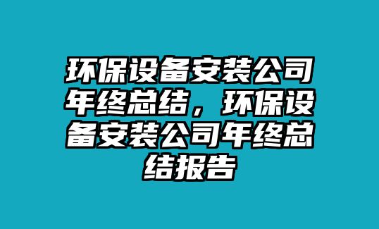 環(huán)保設(shè)備安裝公司年終總結(jié)，環(huán)保設(shè)備安裝公司年終總結(jié)報(bào)告