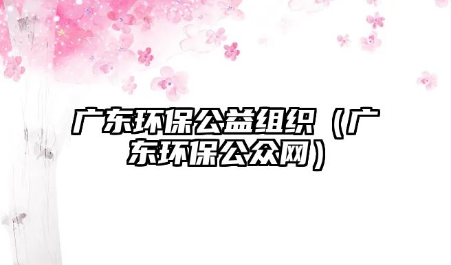 廣東環(huán)保公益組織（廣東環(huán)保公眾網）