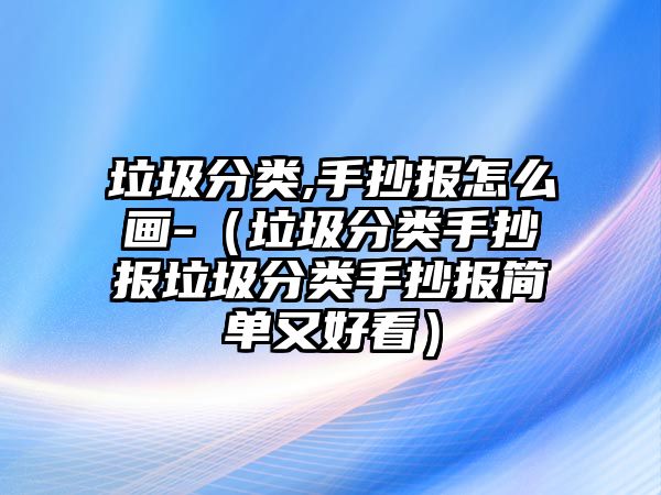 垃圾分類,手抄報(bào)怎么畫-（垃圾分類手抄報(bào)垃圾分類手抄報(bào)簡(jiǎn)單又好看）