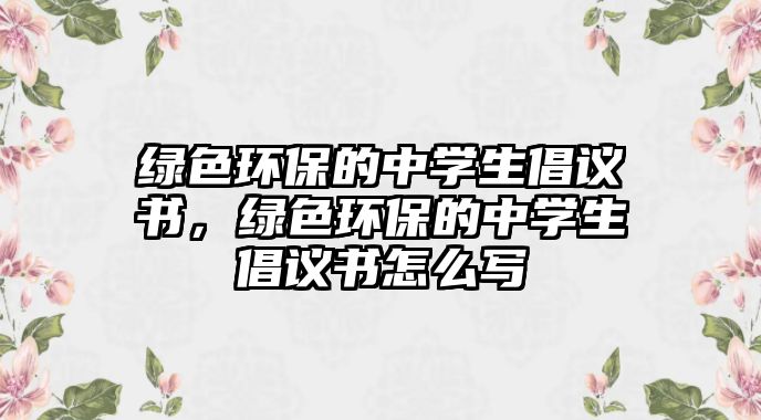 綠色環(huán)保的中學(xué)生倡議書，綠色環(huán)保的中學(xué)生倡議書怎么寫