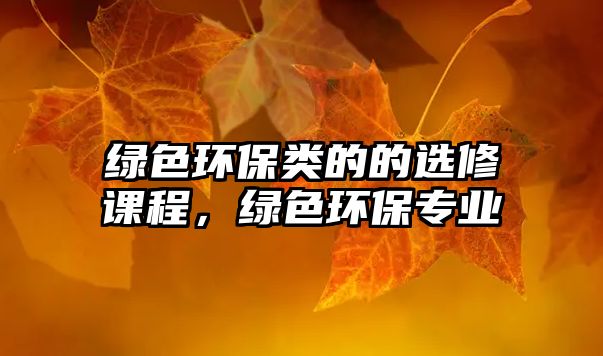 綠色環(huán)保類的的選修課程，綠色環(huán)保專業(yè)