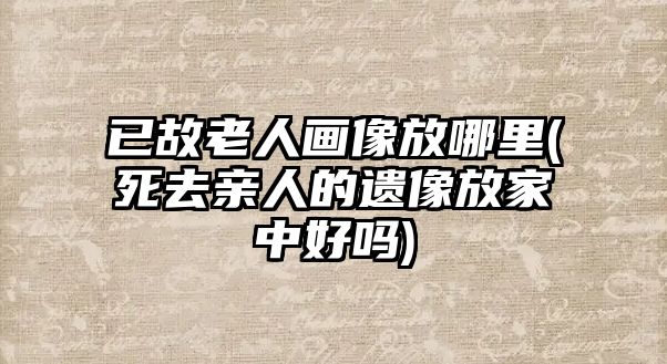 已故老人畫像放哪里(死去親人的遺像放家中好嗎)